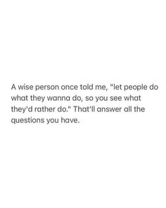 a person once told me, let people do what they wanna to do so you see what they'd rather do that answer all the questions you have