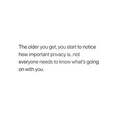 the older you get, you start to notice how important privacy is not everyone needs to know what's going on with you