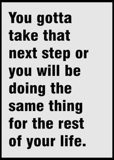 a black and white poster with the words you gota take that next step or you will be doing the same thing for the rest of your life