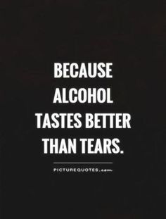 a quote that says because alcohol tastes better than tears