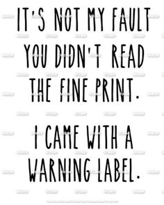 a black and white quote that says it's not my fault you didn't read the fine print i came with a warning label