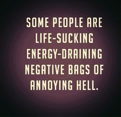 some people are life - sucking energy - draining negative bags of annoying hell