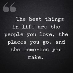 the best things in life are the people you love, the places you go, and the memories you make