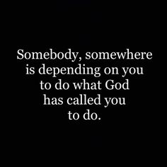 the words somebody, somewhere is defending on you to do what god has called you to do