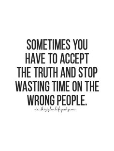 a quote that says sometimes you have to accept the truth and stop wasted time on the wrong