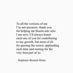 a quote from stephanie bennett - henry to all the versions of me i'm not anyone thank you for helping me bloom into who i am now