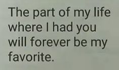 the text is written in black and white on a piece of paper that says, the part of my life where i had you will forever be my favorite