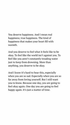 a poem written in black and white with the words you deserves happiness and i mean real happiness, true happiness