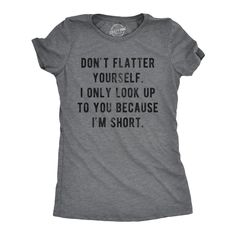 a t - shirt that says don't flatter yourself, i only look up to you because i'm short