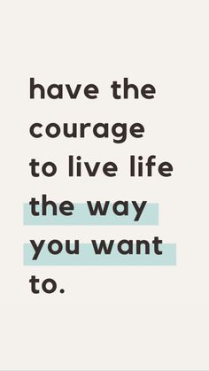 a quote that reads, have the courage to live life the way you want to