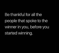 a black and white photo with the words be grateful for all the people that spoke to the winner in you, before you started winning