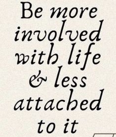 a black and white poster with the words be more involved with life and less attached to it