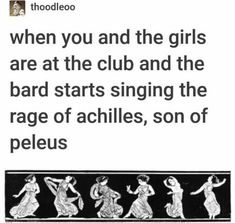 the text reads, when you and the girls are at the club and the bard starts singing the rage of achilless, son of peleus