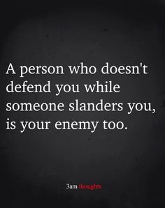 a person who doesn't defend you while someone blands you, is your enemy too