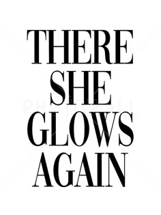 there she glows again poster in black and white with the words'there she glows again '