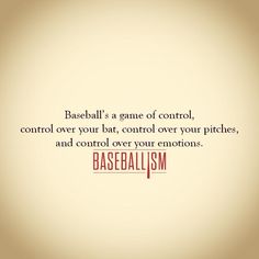 baseball's a game of control, control your bat, control your pitches, and control your emotions