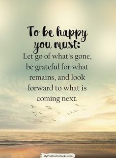 the quote to be happy you must let go what's gone, be grateful for what remains, and look forward to what is coming next