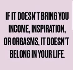 a quote that says if it doesn't bring you to become, inspiration, or orgasms, it doesn't belong