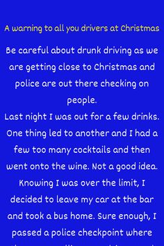 Be careful about drunk driving as we are getting close to Christmas and police are out there checking on people. Last night I was out for a few drinks. One thing led to another and I had a few too many cocktails and then went onto the wine. Not a good ...