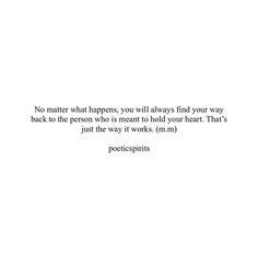 a white background with the words no matter what happens, you will always find your way back to the person who is meant to hold your heart