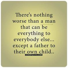 there's nothing worse than a man that can be everything to everybody else except father to their own child