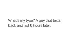 the text reads, what's my type? a guy that texts back and not 6 hours later