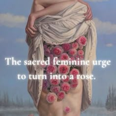 an image of a woman with roses in her skirt and the words, the sacred feminine urge to turn into a rose