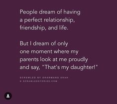 a quote that says people dream of having a perfect relationship, and life but i dream of only one moment where my parents look at me proudly and say