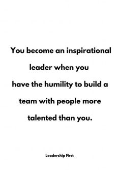 a quote that says you become an inspirational leader when you have the humility to build a team with people more talented than you