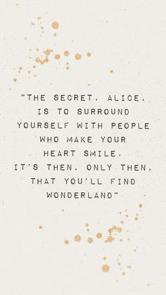 a quote written in black and gold ink on a white background with the words'the secret alice, is to surround yourself with people who make your heart smile