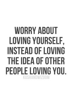 a quote that says, worry about loving yourself instead of loving the idea of other people loving