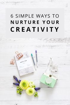 the title for 6 simple ways to nurture your creativity, with flowers and other items