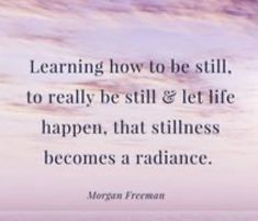 a quote about learning how to be still, to really be still & let life happen, that stillness becomes a radiance