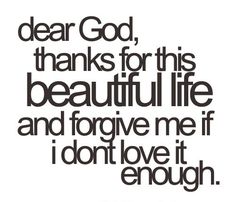 a quote that says dear god, thanks for this beautiful life and to give me if i don't love it enough