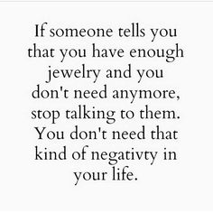 someone tells you that you have enough jewelry and you don't need anymore stop talking to them