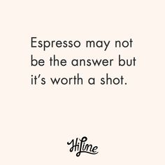 a quote that says, espresso may not be the answer but it's worth