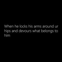 a black background with the words when he locks his arms around ur hips and devours what belongs to him