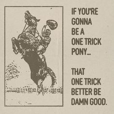 an old advertisement with a cowboy riding a horse and saying if you're gon na be a one trick pony that one trick better be damn good