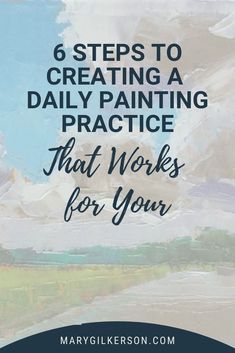 the words 6 steps to creating a daily painting practice that works for you