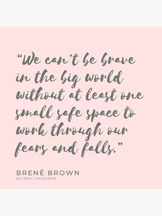 a quote from brene brown that says we can't be brave in the big world without a least one small safe space to work through our fear and fall