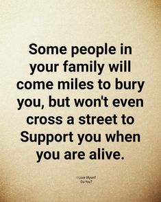 some people in your family will come miles to burn you, but won't even cross a street to support you when you are alive