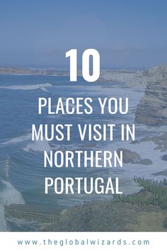 the ocean with text overlay that reads 10 places you must visit in northern portugal