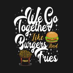 we go together like burgers and fries