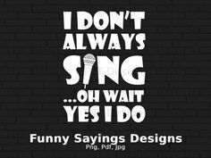 i don't always sing oh wait yes i do funny sayings