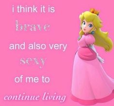 a pink background with an image of princess peach and the words i think it is brave and also very off me to continue living