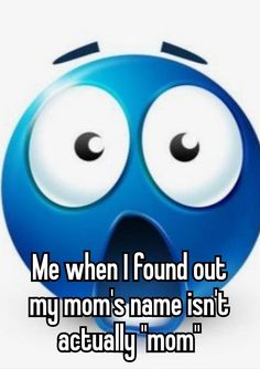 an emoticive blue smiley face with the words me when i found out my mom's name isn't actually mom