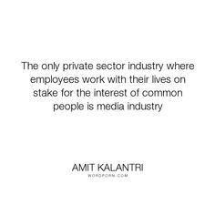 the only private sector industry where employees work with their lives on stake for the interest of common people is media industry