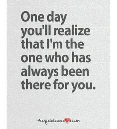 a quote that says, one day you'll realize that i'm the one who has always been there for you