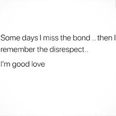 some days i miss the bond then i'll remember the disrespect i'm good love