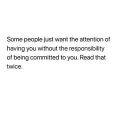 some people just want the attention of having you without the personality of being commited to you read that twice